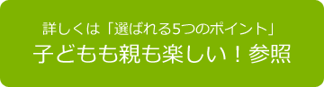 詳しくは「選ばれる5つのポイント」子どもも親も楽しい！参照